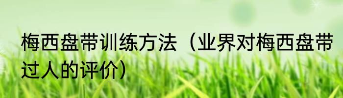 梅西盘带训练方法（业界对梅西盘带过人的评价）