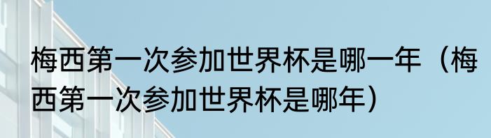 梅西第一次参加世界杯是哪一年（梅西第一次参加世界杯是哪年）
