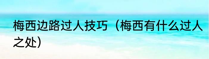 梅西边路过人技巧（梅西有什么过人之处）