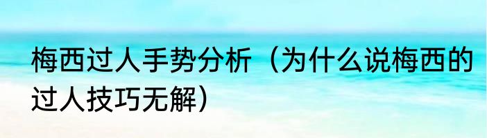 梅西过人手势分析（为什么说梅西的过人技巧无解）