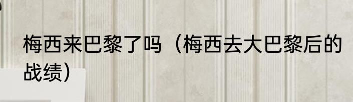 梅西来巴黎了吗（梅西去大巴黎后的战绩）