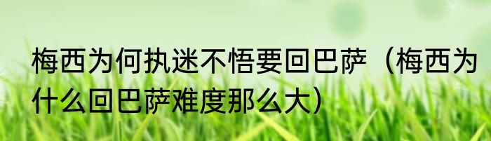 梅西为何执迷不悟要回巴萨（梅西为什么回巴萨难度那么大）