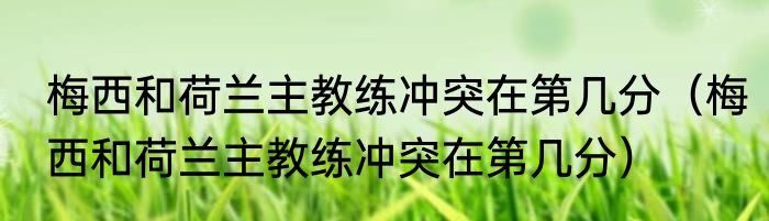 梅西和荷兰主教练冲突在第几分（梅西和荷兰主教练冲突在第几分）