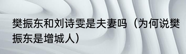 樊振东和刘诗雯是夫妻吗（为何说樊振东是增城人）