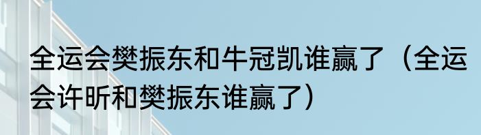 全运会樊振东和牛冠凯谁赢了（全运会许昕和樊振东谁赢了）