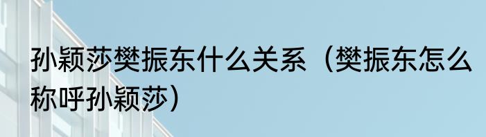 孙颖莎樊振东什么关系（樊振东怎么称呼孙颖莎）