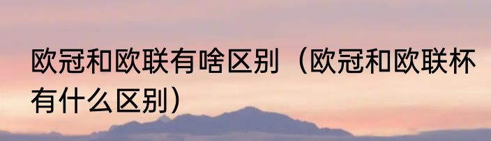 欧冠和欧联有啥区别（欧冠和欧联杯有什么区别）