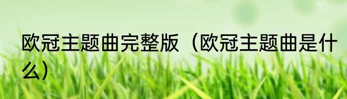 欧冠主题曲完整版（欧冠主题曲是什么）