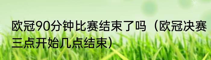 欧冠90分钟比赛结束了吗（欧冠决赛三点开始几点结束）