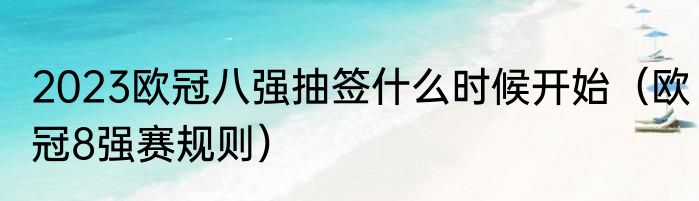 2023欧冠八强抽签什么时候开始（欧冠8强赛规则）