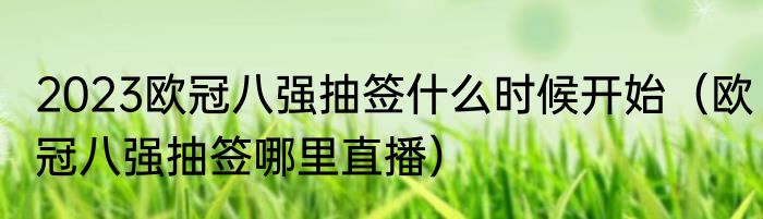 2023欧冠八强抽签什么时候开始（欧冠八强抽签哪里直播）