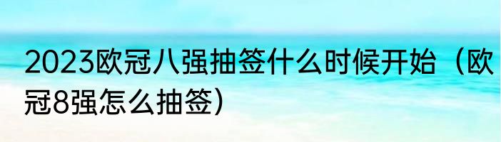 2023欧冠八强抽签什么时候开始（欧冠8强怎么抽签）