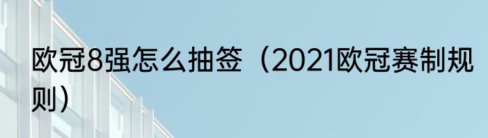 欧冠8强怎么抽签（2021欧冠赛制规则）
