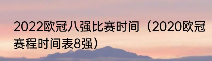 2022欧冠八强比赛时间（2020欧冠赛程时间表8强）