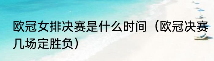 欧冠女排决赛是什么时间（欧冠决赛几场定胜负）