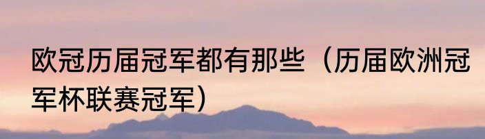 欧冠历届冠军都有那些（历届欧洲冠军杯联赛冠军）