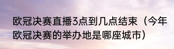 欧冠决赛直播3点到几点结束（今年欧冠决赛的举办地是哪座城市）