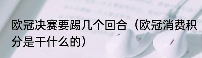 欧冠决赛要踢几个回合（欧冠消费积分是干什么的）