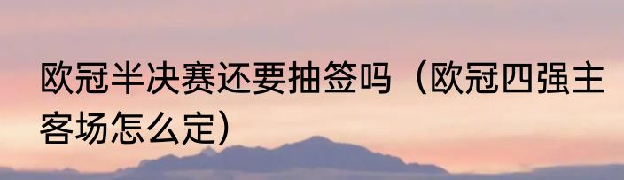 欧冠半决赛还要抽签吗（欧冠四强主客场怎么定）
