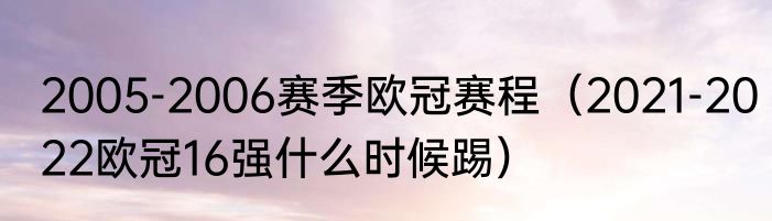 2005-2006赛季欧冠赛程（2021-2022欧冠16强什么时候踢）