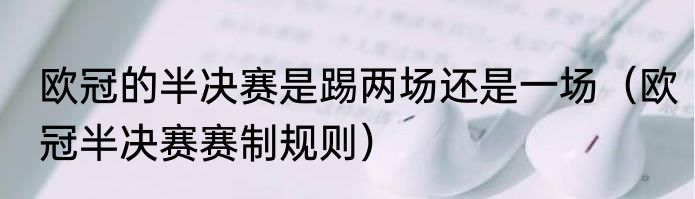 欧冠的半决赛是踢两场还是一场（欧冠半决赛赛制规则）