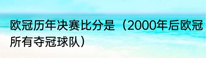 欧冠历年决赛比分是（2000年后欧冠所有夺冠球队）