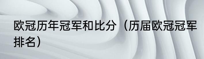 欧冠历年冠军和比分（历届欧冠冠军排名）