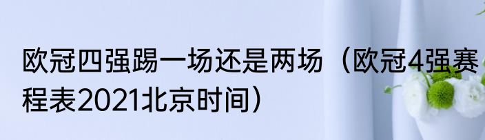 欧冠四强踢一场还是两场（欧冠4强赛程表2021北京时间）