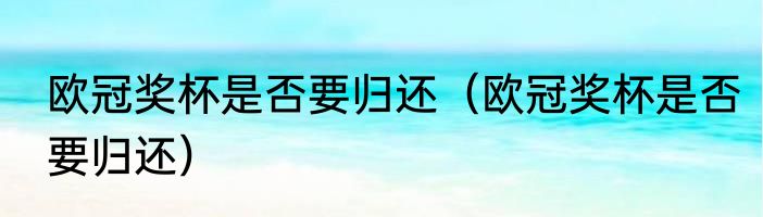 欧冠奖杯是否要归还（欧冠奖杯是否要归还）