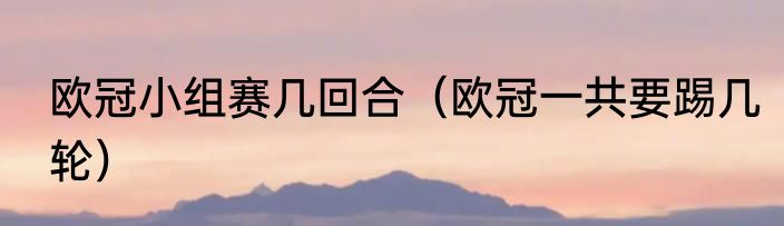 欧冠小组赛几回合（欧冠一共要踢几轮）