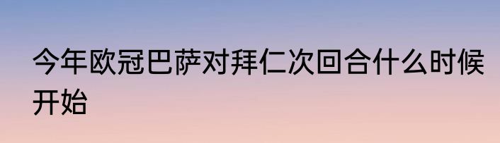 今年欧冠巴萨对拜仁次回合什么时候开始