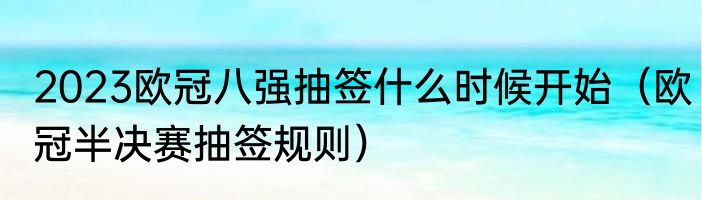 2023欧冠八强抽签什么时候开始（欧冠半决赛抽签规则）