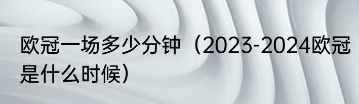 欧冠一场多少分钟（2023-2024欧冠是什么时候）
