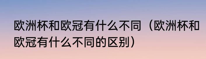 欧洲杯和欧冠有什么不同（欧洲杯和欧冠有什么不同的区别）