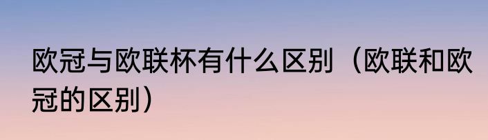 欧冠与欧联杯有什么区别（欧联和欧冠的区别）