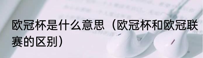 欧冠杯是什么意思（欧冠杯和欧冠联赛的区别）