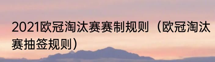 2021欧冠淘汰赛赛制规则（欧冠淘汰赛抽签规则）