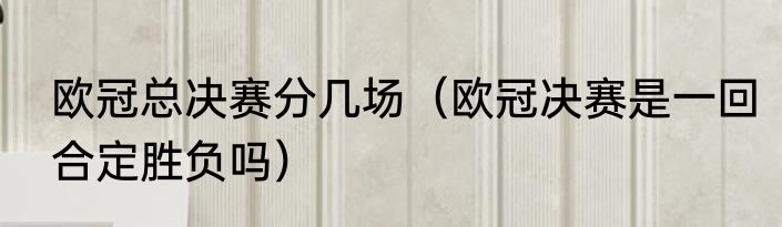 欧冠总决赛分几场（欧冠决赛是一回合定胜负吗）