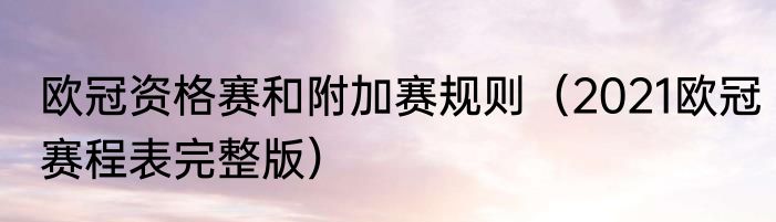 欧冠资格赛和附加赛规则（2021欧冠赛程表完整版）