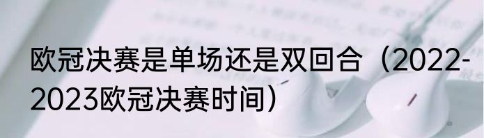 欧冠决赛是单场还是双回合（2022-2023欧冠决赛时间）