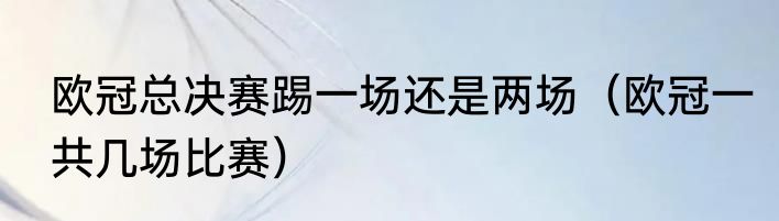 欧冠总决赛踢一场还是两场（欧冠一共几场比赛）