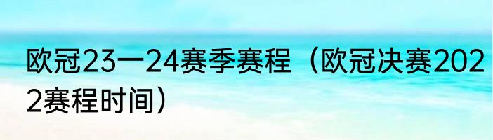欧冠23一24赛季赛程（欧冠决赛2022赛程时间）