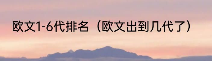 欧文1-6代排名（欧文出到几代了）