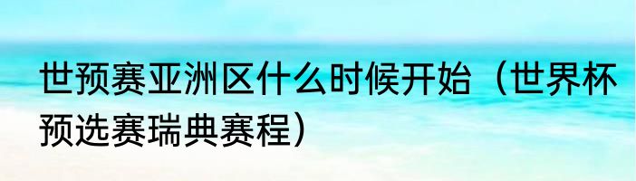 世预赛亚洲区什么时候开始（世界杯预选赛瑞典赛程）
