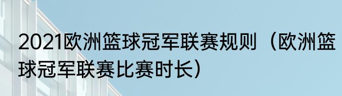 2021欧洲篮球冠军联赛规则（欧洲篮球冠军联赛比赛时长）