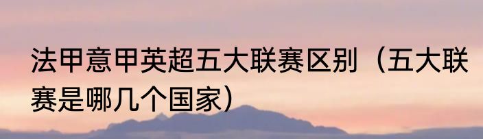法甲意甲英超五大联赛区别（五大联赛是哪几个国家）
