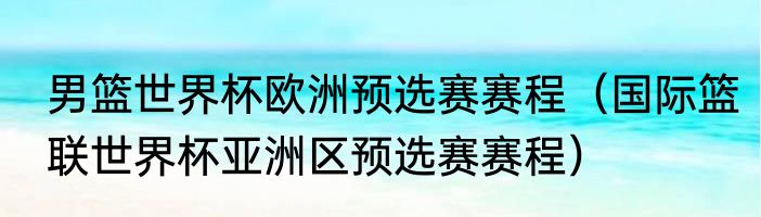 男篮世界杯欧洲预选赛赛程（国际篮联世界杯亚洲区预选赛赛程）