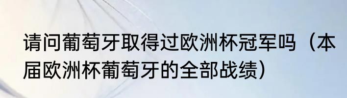 请问葡萄牙取得过欧洲杯冠军吗（本届欧洲杯葡萄牙的全部战绩）