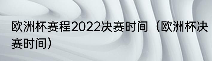 欧洲杯赛程2022决赛时间（欧洲杯决赛时间）