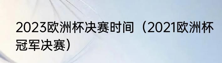 2023欧洲杯决赛时间（2021欧洲杯冠军决赛）